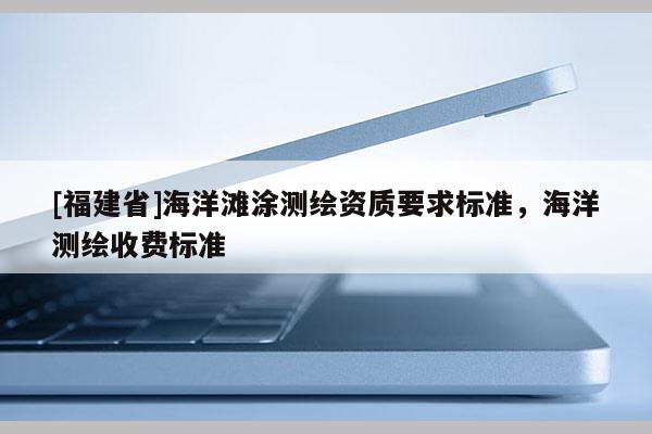 [福建省]海洋灘涂測繪資質要求標準，海洋測繪收費標準