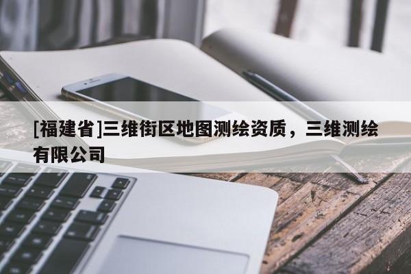 [福建省]三維街區地圖測繪資質，三維測繪有限公司