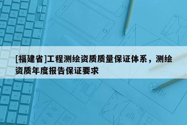 [福建省]工程測繪資質質量保證體系，測繪資質年度報告保證要求