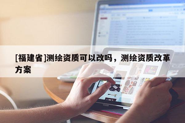 [福建省]測(cè)繪資質(zhì)可以改嗎，測(cè)繪資質(zhì)改革方案