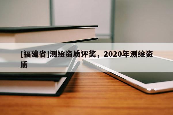 [福建省]測繪資質評獎，2020年測繪資質
