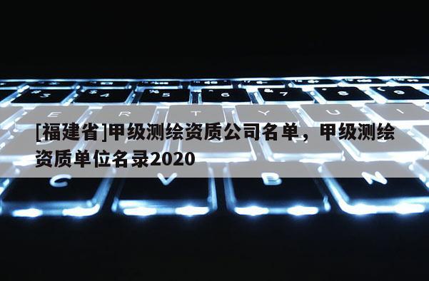[福建省]甲級測繪資質公司名單，甲級測繪資質單位名錄2020