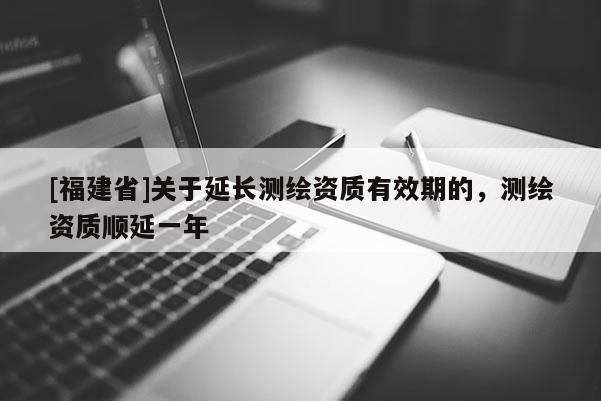 [福建省]關(guān)于延長(zhǎng)測(cè)繪資質(zhì)有效期的，測(cè)繪資質(zhì)順延一年