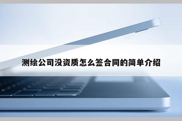測繪公司沒資質怎么簽合同的簡單介紹