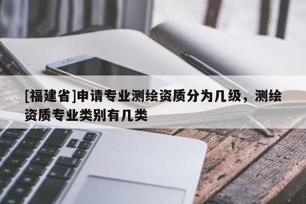 [福建省]申請專業測繪資質分為幾級，測繪資質專業類別有幾類