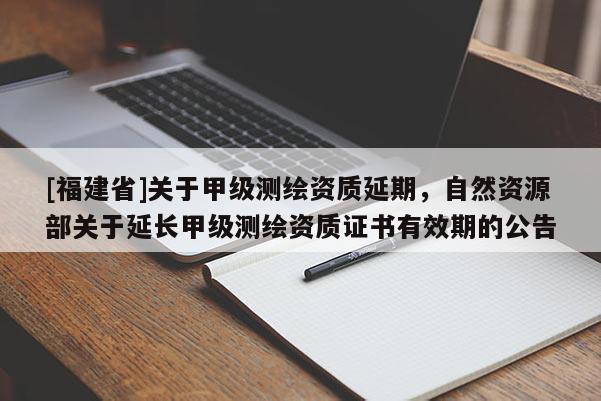 [福建省]關于甲級測繪資質延期，自然資源部關于延長甲級測繪資質證書有效期的公告