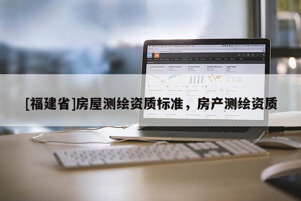 [福建省]房屋測繪資質(zhì)標(biāo)準(zhǔn)，房產(chǎn)測繪資質(zhì)