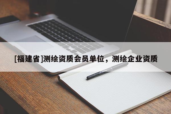 [福建省]測繪資質會員單位，測繪企業資質
