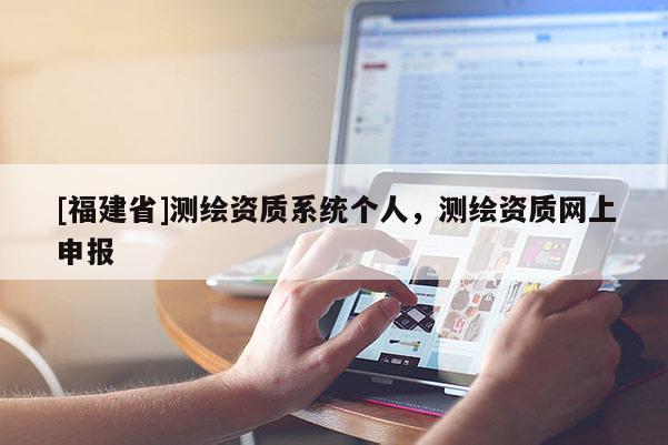 [福建省]測繪資質系統個人，測繪資質網上申報