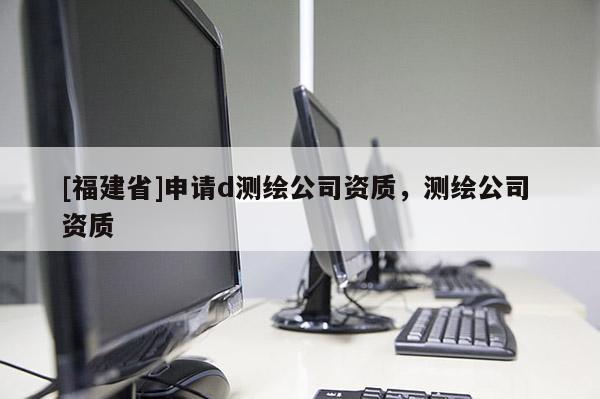 [福建省]申請d測繪公司資質，測繪公司 資質