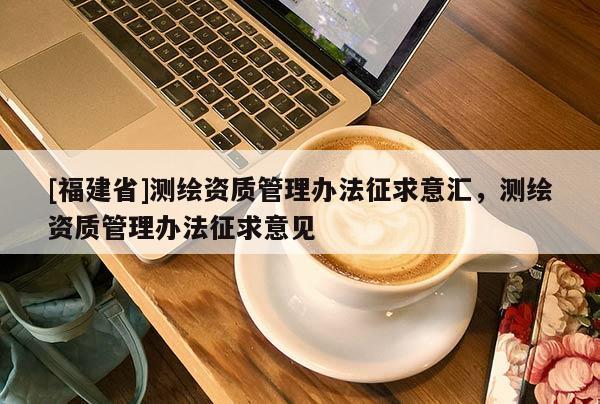 [福建省]測繪資質(zhì)管理辦法征求意匯，測繪資質(zhì)管理辦法征求意見