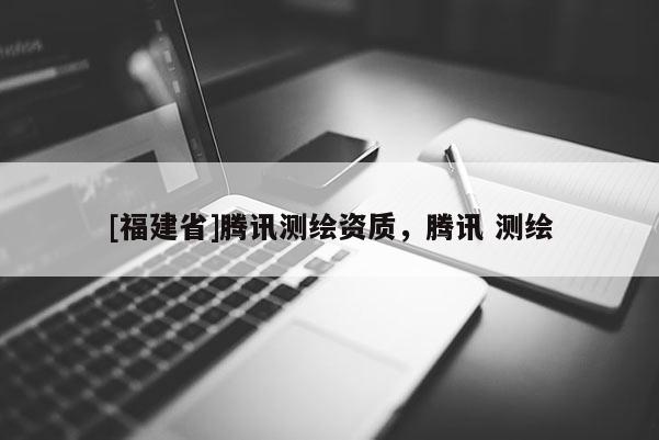 [福建省]騰訊測(cè)繪資質(zhì)，騰訊 測(cè)繪