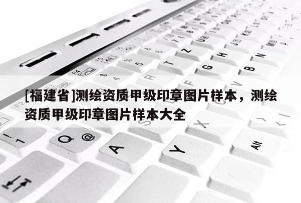 [福建省]測繪資質甲級印章圖片樣本，測繪資質甲級印章圖片樣本大全