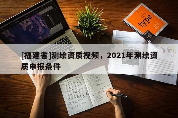 [福建省]測繪資質視頻，2021年測繪資質申報條件