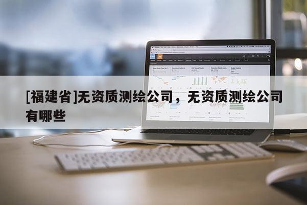 [福建省]無資質測繪公司，無資質測繪公司有哪些