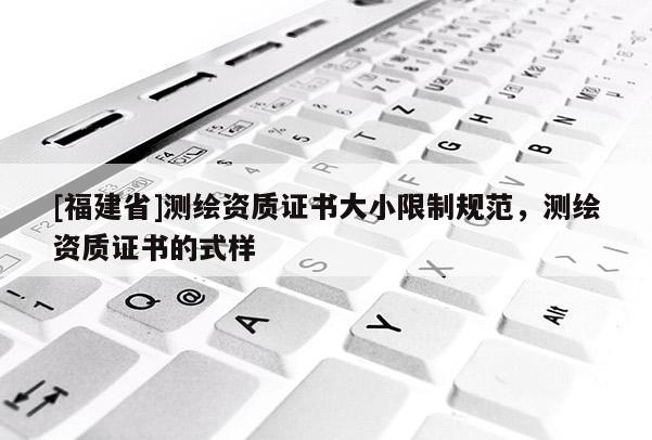 [福建省]測繪資質證書大小限制規范，測繪資質證書的式樣