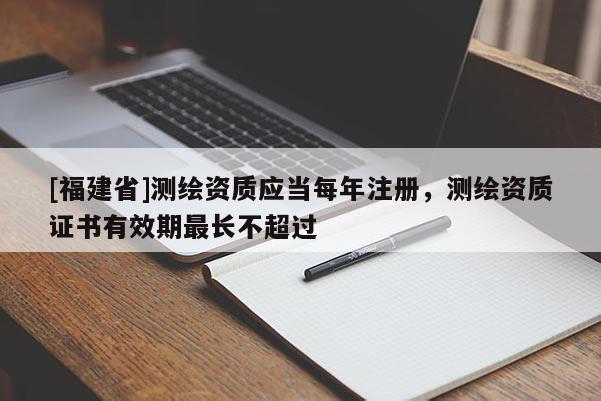 [福建省]測繪資質應當每年注冊，測繪資質證書有效期最長不超過