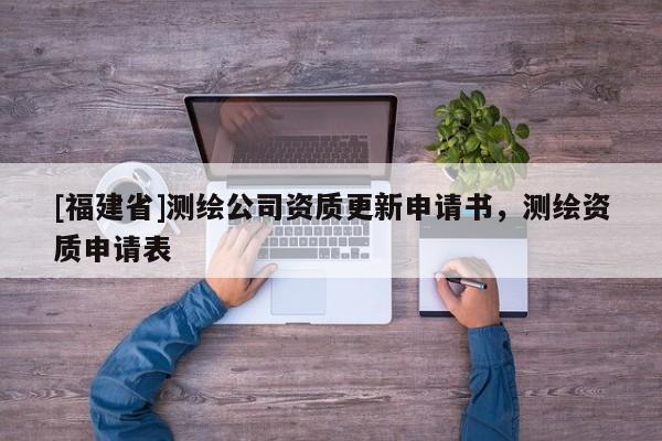 [福建省]測繪公司資質更新申請書，測繪資質申請表