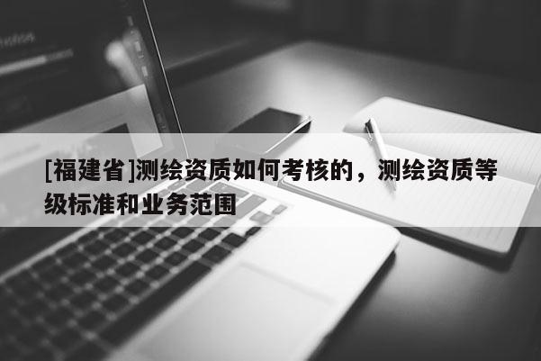 [福建省]測繪資質如何考核的，測繪資質等級標準和業務范圍