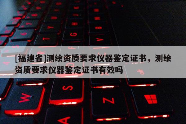 [福建省]測繪資質要求儀器鑒定證書，測繪資質要求儀器鑒定證書有效嗎