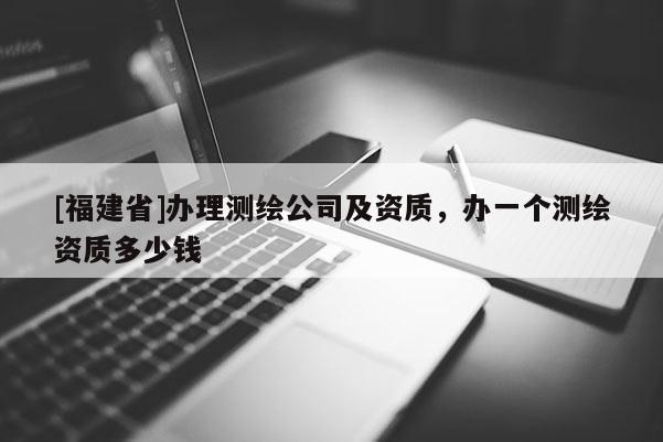 [福建省]辦理測繪公司及資質，辦一個測繪資質多少錢