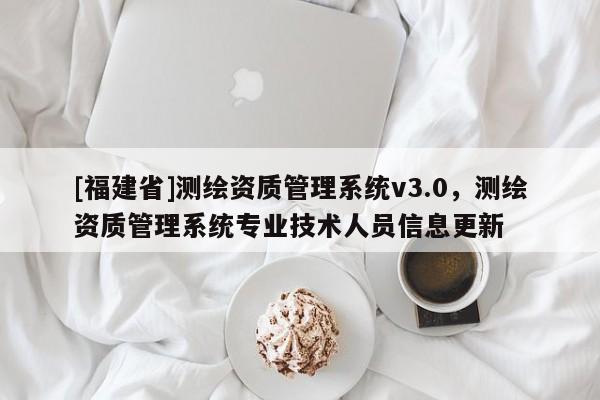 [福建省]測繪資質(zhì)管理系統(tǒng)v3.0，測繪資質(zhì)管理系統(tǒng)專業(yè)技術(shù)人員信息更新