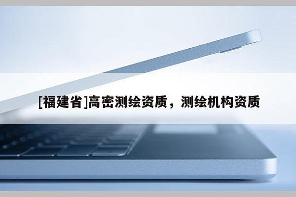 [福建省]高密測繪資質，測繪機構資質