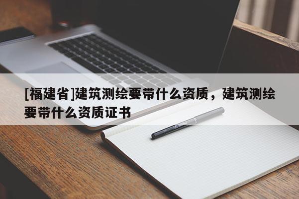 [福建省]建筑測繪要帶什么資質，建筑測繪要帶什么資質證書
