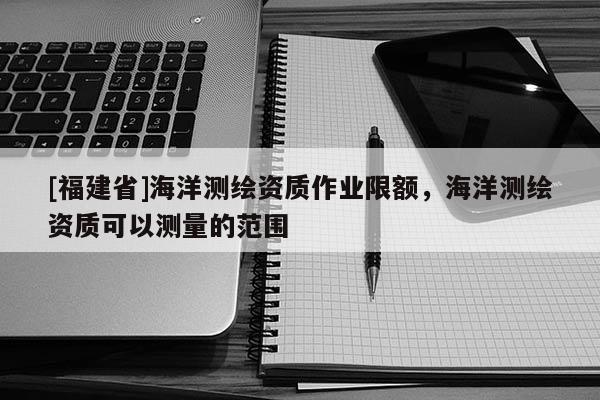 [福建省]海洋測繪資質作業限額，海洋測繪資質可以測量的范圍