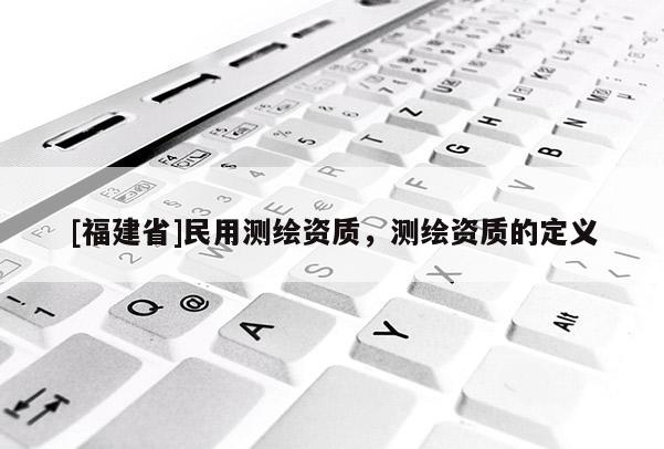[福建省]民用測繪資質，測繪資質的定義