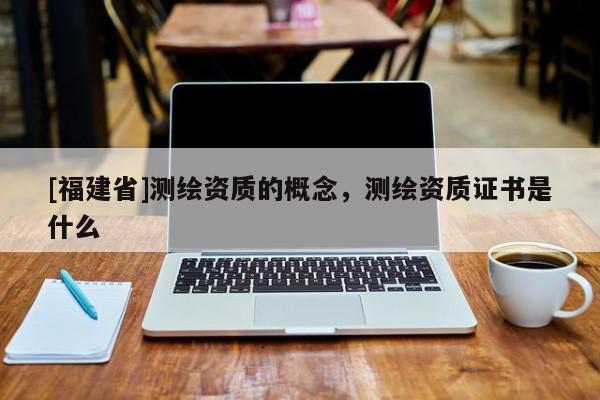 [福建省]測繪資質的概念，測繪資質證書是什么