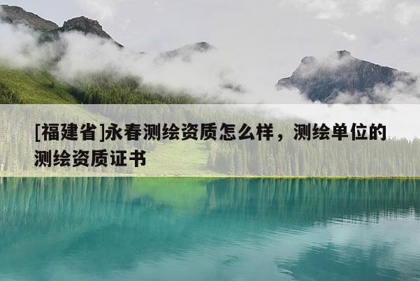 [福建省]永春測繪資質怎么樣，測繪單位的測繪資質證書