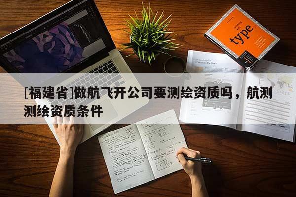 [福建省]做航飛開公司要測繪資質嗎，航測測繪資質條件
