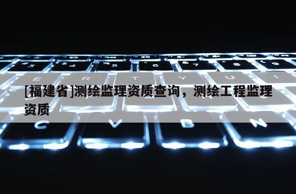 [福建省]測繪監理資質查詢，測繪工程監理資質