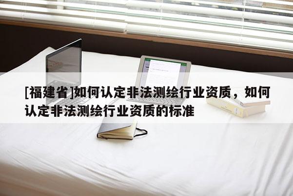 [福建省]如何認定非法測繪行業(yè)資質(zhì)，如何認定非法測繪行業(yè)資質(zhì)的標準