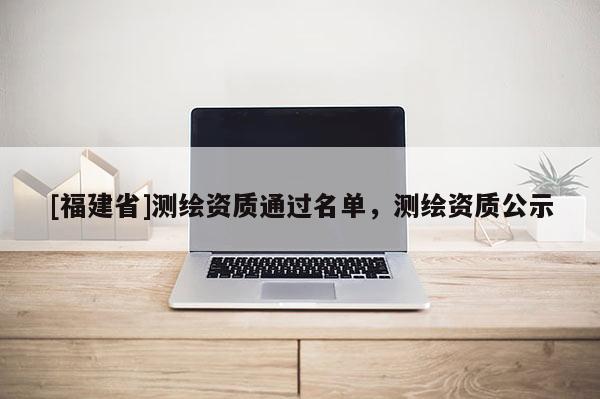 [福建省]測繪資質通過名單，測繪資質公示