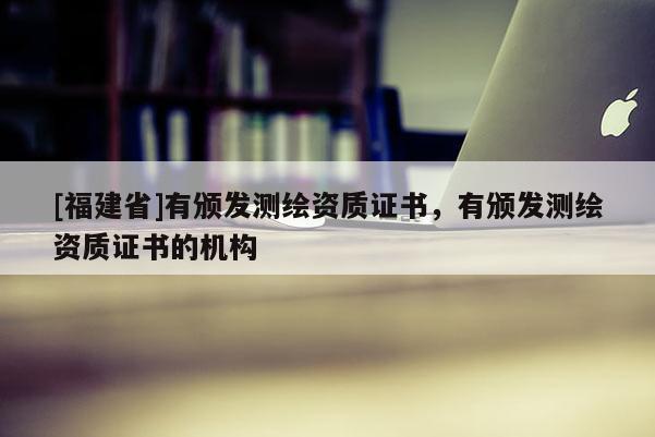 [福建省]有頒發測繪資質證書，有頒發測繪資質證書的機構