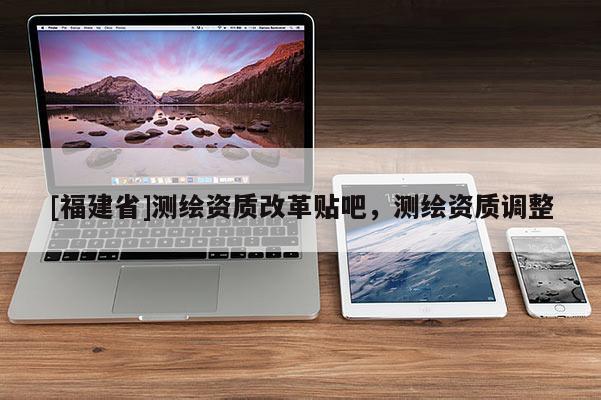 [福建省]測繪資質改革貼吧，測繪資質調整