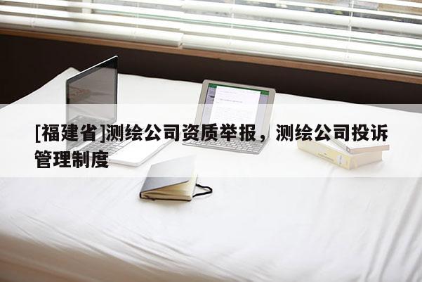 [福建省]測繪公司資質舉報，測繪公司投訴管理制度