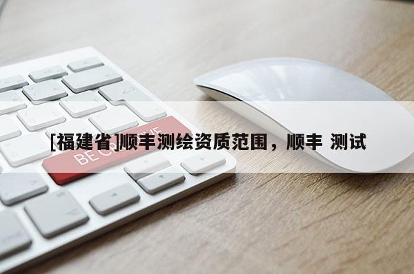 [福建省]順豐測(cè)繪資質(zhì)范圍，順豐 測(cè)試