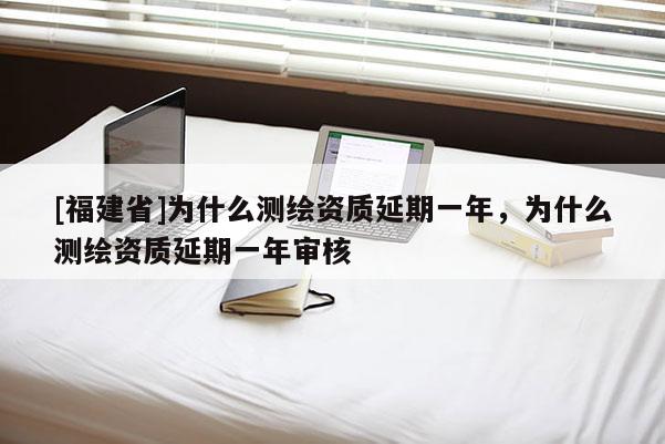 [福建省]為什么測繪資質延期一年，為什么測繪資質延期一年審核