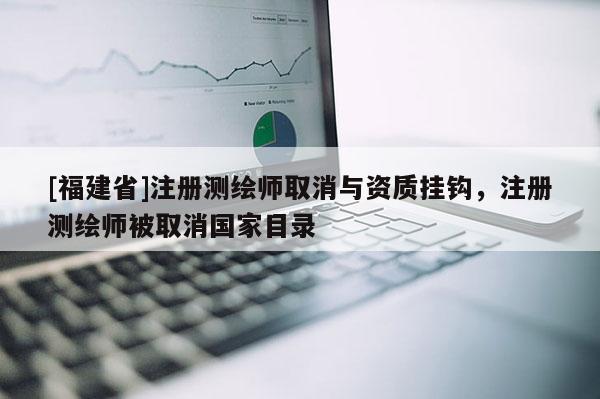 [福建省]注冊(cè)測(cè)繪師取消與資質(zhì)掛鉤，注冊(cè)測(cè)繪師被取消國(guó)家目錄