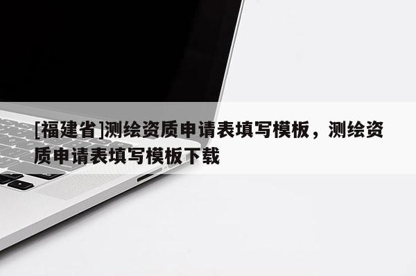 [福建省]測繪資質申請表填寫模板，測繪資質申請表填寫模板下載