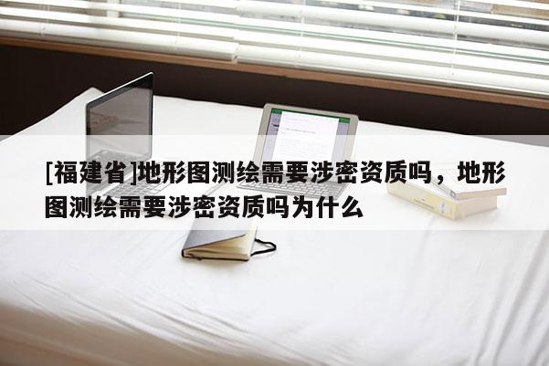 [福建省]地形圖測繪需要涉密資質嗎，地形圖測繪需要涉密資質嗎為什么