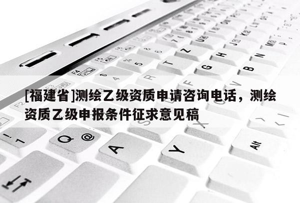 [福建省]測繪乙級資質申請咨詢電話，測繪資質乙級申報條件征求意見稿