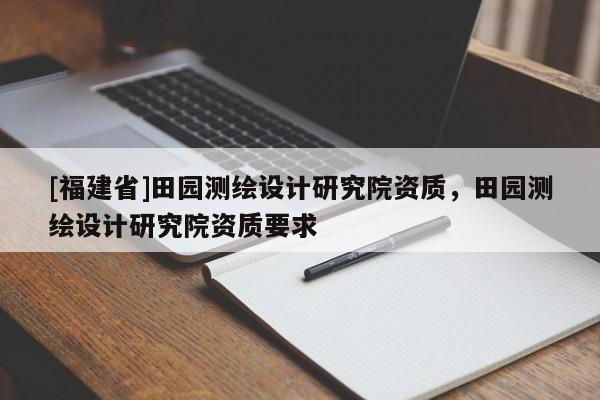 [福建省]田園測繪設計研究院資質，田園測繪設計研究院資質要求