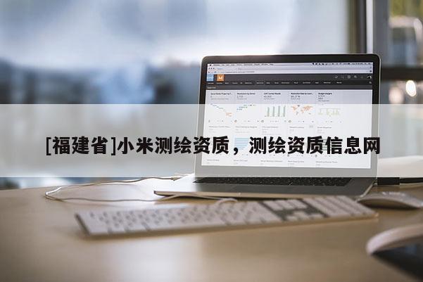 [福建省]小米測繪資質(zhì)，測繪資質(zhì)信息網(wǎng)