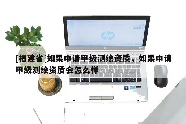 [福建省]如果申請甲級測繪資質，如果申請甲級測繪資質會怎么樣