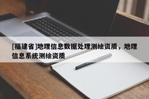 [福建省]地理信息數據處理測繪資質，地理信息系統測繪資質