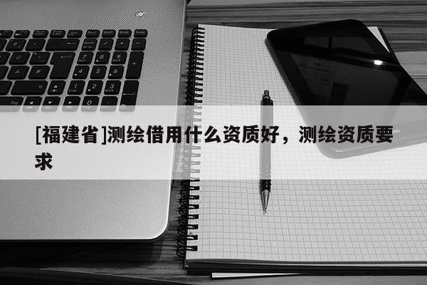 [福建省]測繪借用什么資質好，測繪資質要求